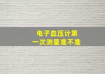 电子血压计第一次测量准不准