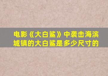 电影《大白鲨》中袭击海滨城镇的大白鲨是多少尺寸的