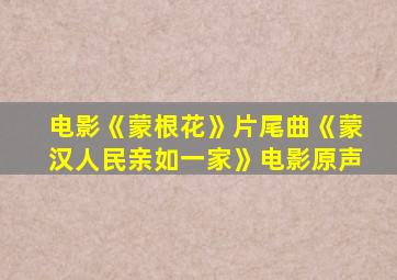 电影《蒙根花》片尾曲《蒙汉人民亲如一家》电影原声