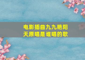 电影插曲九九艳阳天原唱是谁唱的歌