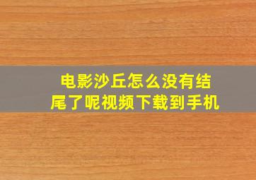 电影沙丘怎么没有结尾了呢视频下载到手机