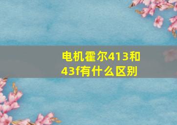 电机霍尔413和43f有什么区别