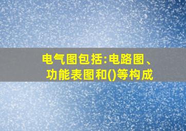 电气图包括:电路图、功能表图和()等构成