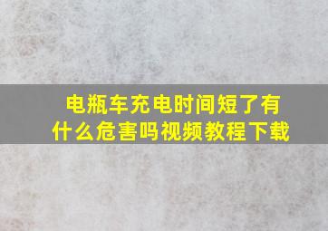 电瓶车充电时间短了有什么危害吗视频教程下载