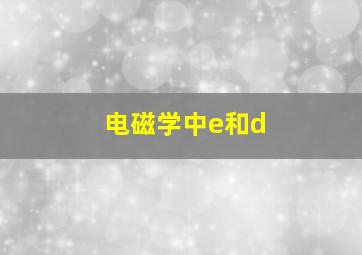 电磁学中e和d