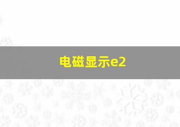 电磁显示e2