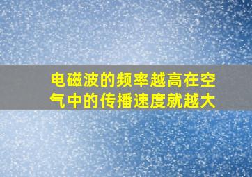 电磁波的频率越高在空气中的传播速度就越大