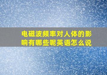 电磁波频率对人体的影响有哪些呢英语怎么说