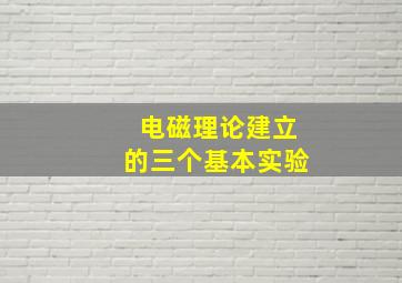 电磁理论建立的三个基本实验