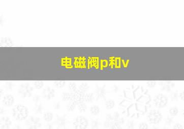 电磁阀p和v