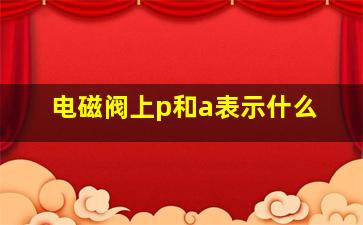 电磁阀上p和a表示什么