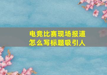 电竞比赛现场报道怎么写标题吸引人