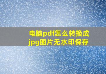 电脑pdf怎么转换成jpg图片无水印保存