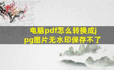 电脑pdf怎么转换成jpg图片无水印保存不了