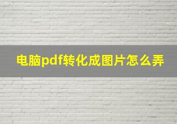 电脑pdf转化成图片怎么弄