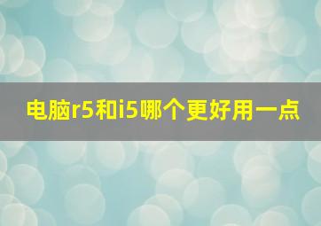 电脑r5和i5哪个更好用一点