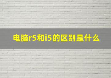 电脑r5和i5的区别是什么