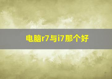 电脑r7与i7那个好