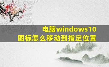 电脑windows10图标怎么移动到指定位置