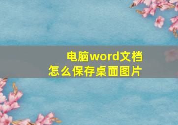 电脑word文档怎么保存桌面图片