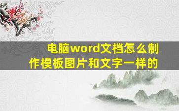 电脑word文档怎么制作模板图片和文字一样的