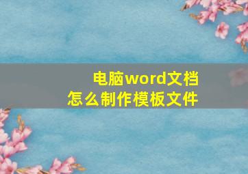 电脑word文档怎么制作模板文件