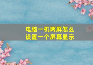 电脑一机两屏怎么设置一个屏幕显示