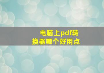 电脑上pdf转换器哪个好用点