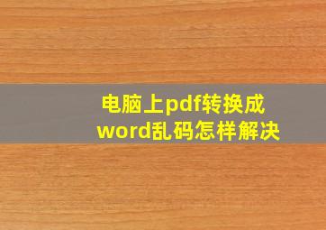 电脑上pdf转换成word乱码怎样解决