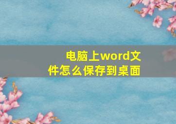 电脑上word文件怎么保存到桌面