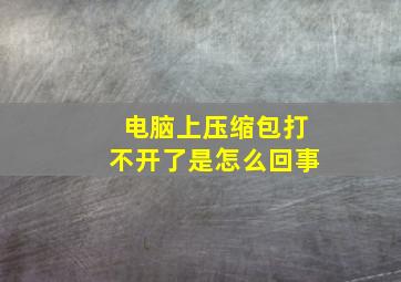 电脑上压缩包打不开了是怎么回事