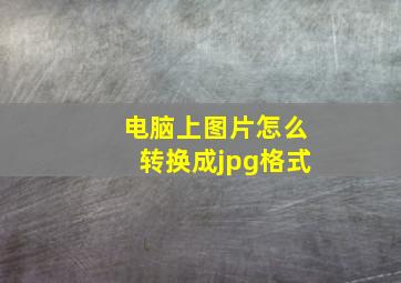 电脑上图片怎么转换成jpg格式