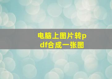 电脑上图片转pdf合成一张图