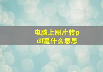 电脑上图片转pdf是什么意思