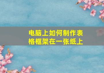 电脑上如何制作表格框架在一张纸上