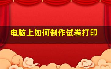 电脑上如何制作试卷打印