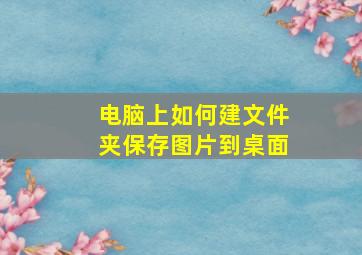 电脑上如何建文件夹保存图片到桌面