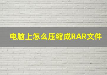 电脑上怎么压缩成RAR文件