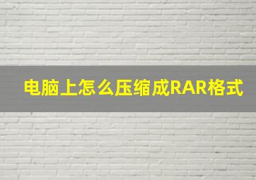 电脑上怎么压缩成RAR格式