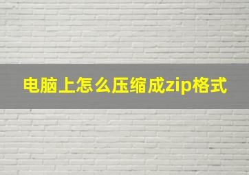 电脑上怎么压缩成zip格式