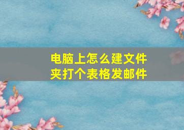 电脑上怎么建文件夹打个表格发邮件