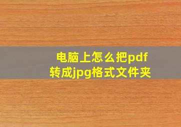 电脑上怎么把pdf转成jpg格式文件夹