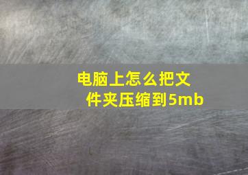 电脑上怎么把文件夹压缩到5mb