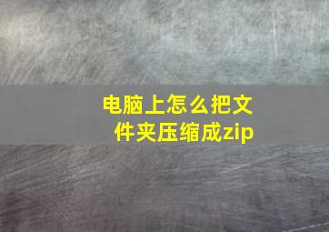 电脑上怎么把文件夹压缩成zip