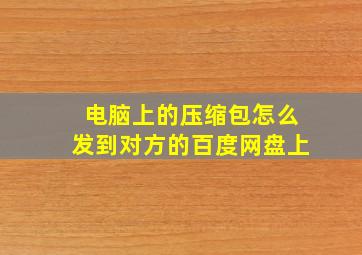 电脑上的压缩包怎么发到对方的百度网盘上