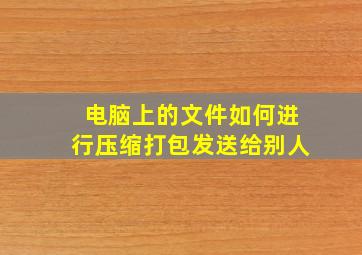 电脑上的文件如何进行压缩打包发送给别人