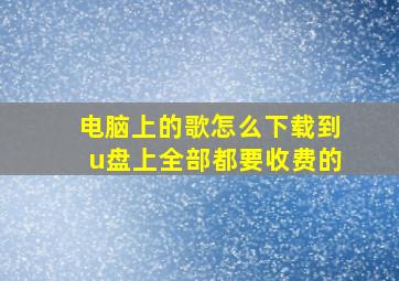 电脑上的歌怎么下载到u盘上全部都要收费的