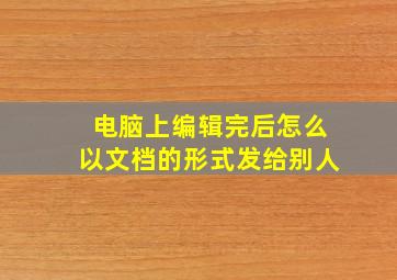 电脑上编辑完后怎么以文档的形式发给别人