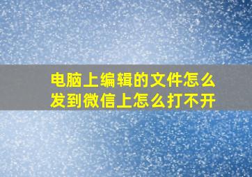 电脑上编辑的文件怎么发到微信上怎么打不开