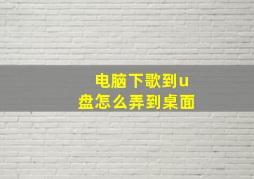 电脑下歌到u盘怎么弄到桌面